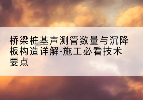 博罗桩基需要预埋几根声测管？-桥梁桩基声测管数量与沉降板构造详解-施工必看技术要点